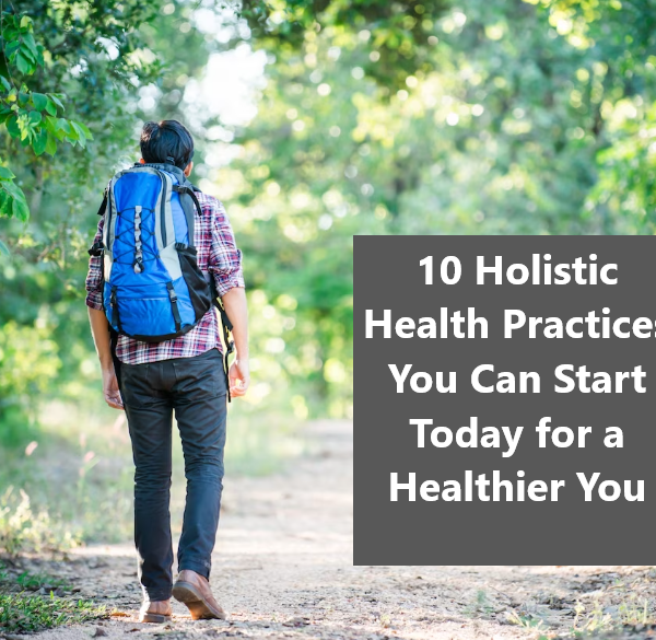 10 Holistic Health Practices You Can Start Today for a Healthier You