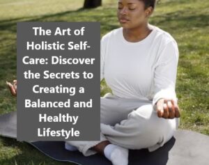 The Art of Holistic Self-Care: Discover the Secrets to Creating a Balanced and Healthy Lifestyle